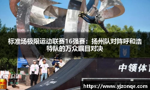 标准场极限运动联赛16强赛：扬州队对阵呼和浩特队的万众瞩目对决