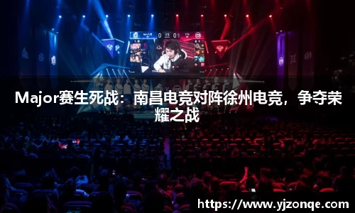 Major赛生死战：南昌电竞对阵徐州电竞，争夺荣耀之战