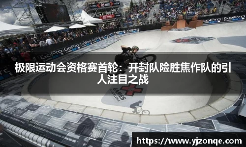 极限运动会资格赛首轮：开封队险胜焦作队的引人注目之战