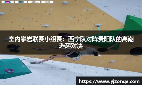 室内攀岩联赛小组赛：西宁队对阵贵阳队的高潮迭起对决
