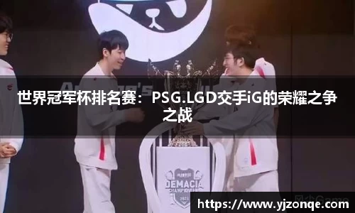 世界冠军杯排名赛：PSG.LGD交手iG的荣耀之争之战