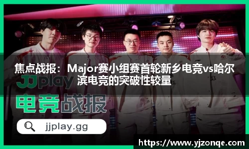 焦点战报：Major赛小组赛首轮新乡电竞vs哈尔滨电竞的突破性较量